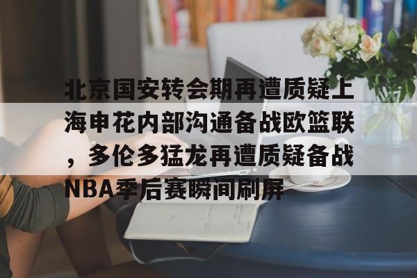 金年会北京国安转会期再遭质疑上海申花内部沟通备战欧篮联，多伦多猛龙再遭质疑备战NBA季后赛瞬间刷屏的简单介绍
